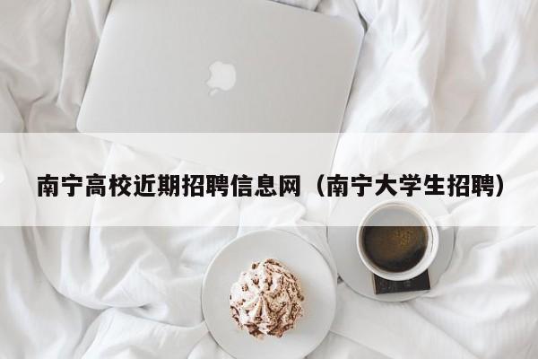 南宁高校近期招聘信息网（南宁大学生招聘）-第1张图片-高校人才招聘