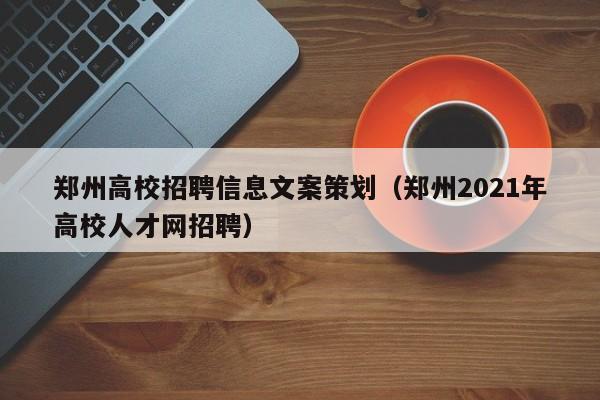 郑州高校招聘信息文案策划（郑州2021年高校人才网招聘）-第1张图片-高校人才招聘