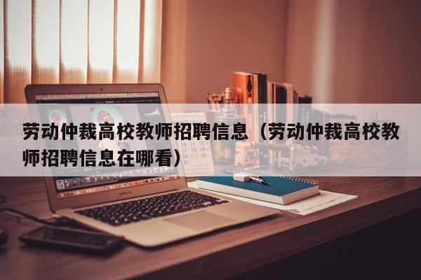 劳动仲裁高校教师招聘信息（劳动仲裁高校教师招聘信息在哪看）-第1张图片-高校人才招聘