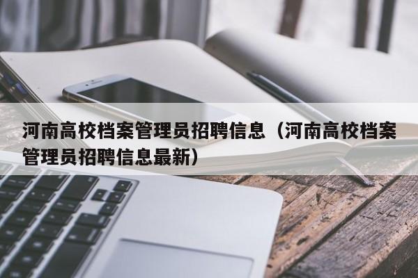 河南高校档案管理员招聘信息（河南高校档案管理员招聘信息最新）-第1张图片-高校人才招聘