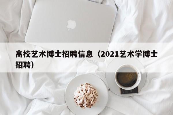 高校艺术博士招聘信息（2021艺术学博士招聘）-第1张图片-高校人才招聘
