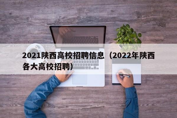 2021陕西高校招聘信息（2022年陕西各大高校招聘）-第1张图片-高校人才招聘