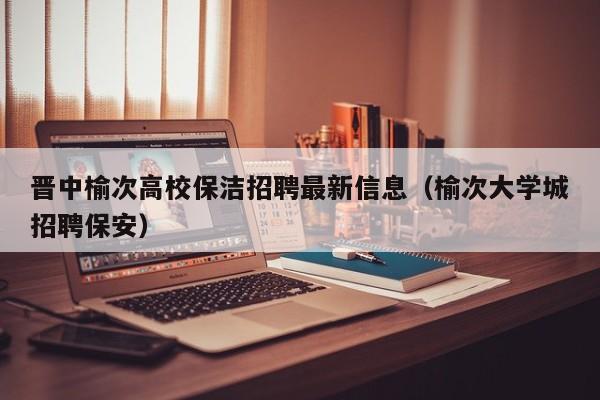 晋中榆次高校保洁招聘最新信息(榆次大学城招聘保安)-第1张图片-高校人才招聘 晋中榆次高校保洁招聘最新信息(榆次大学城招聘保安)-第1张图片-高校人才招聘