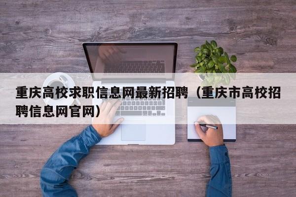 重庆高校求职信息网最新招聘（重庆市高校招聘信息网官网）-第1张图片-高校人才招聘