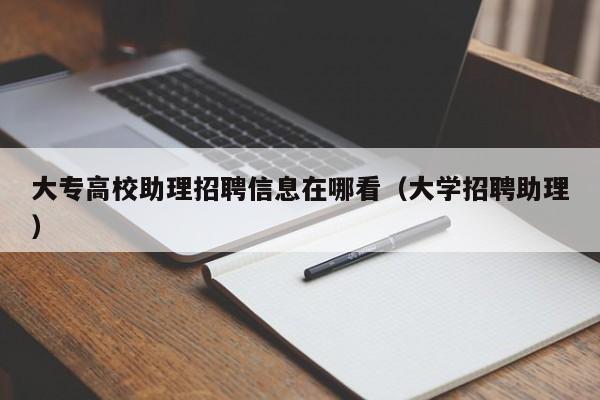 大专高校助理招聘信息在哪看（大学招聘助理）-第1张图片-高校人才招聘