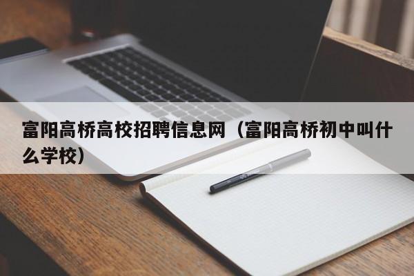 富阳高桥高校招聘信息网(富阳高桥初中叫什么学校)-第1张图片-高校人才招聘 富阳高桥高校招聘信息网(富阳高桥初中叫什么学校)-第1张图片-高校人才招聘