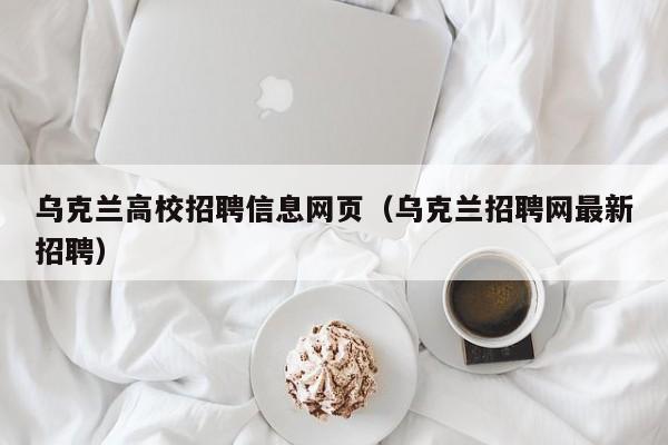 乌克兰高校招聘信息网页（乌克兰招聘网最新招聘）-第1张图片-高校人才招聘