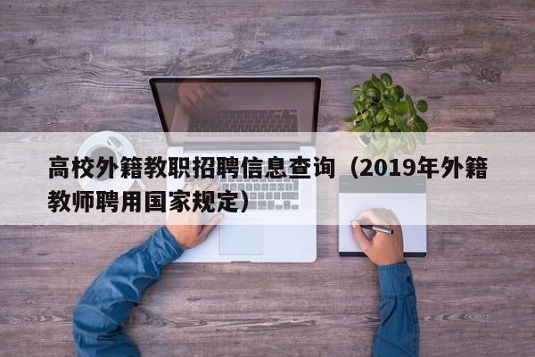 高校外籍教职招聘信息查询（2019年外籍教师聘用国家规定）-第1张图片-高校人才招聘
