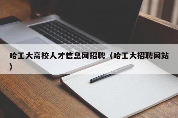 哈工大高校人才信息网招聘（哈工大招聘网站）-第1张图片-高校人才招聘