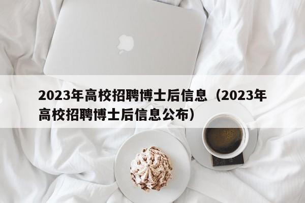 2023年高校招聘博士后信息（2023年高校招聘博士后信息公布）-第1张图片-高校人才招聘