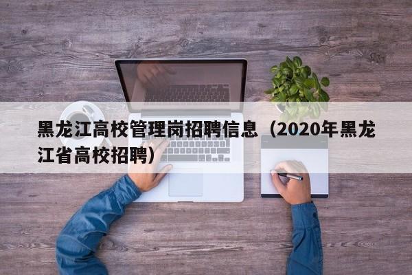 黑龙江高校管理岗招聘信息（2020年黑龙江省高校招聘）-第1张图片-高校人才招聘